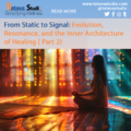 From Static to Signal: Evolution, Resonance, and the Inner Architecture of Healing (Part -2)