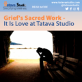 Grief’s Sacred Work -It Is Love at Tatava Studio